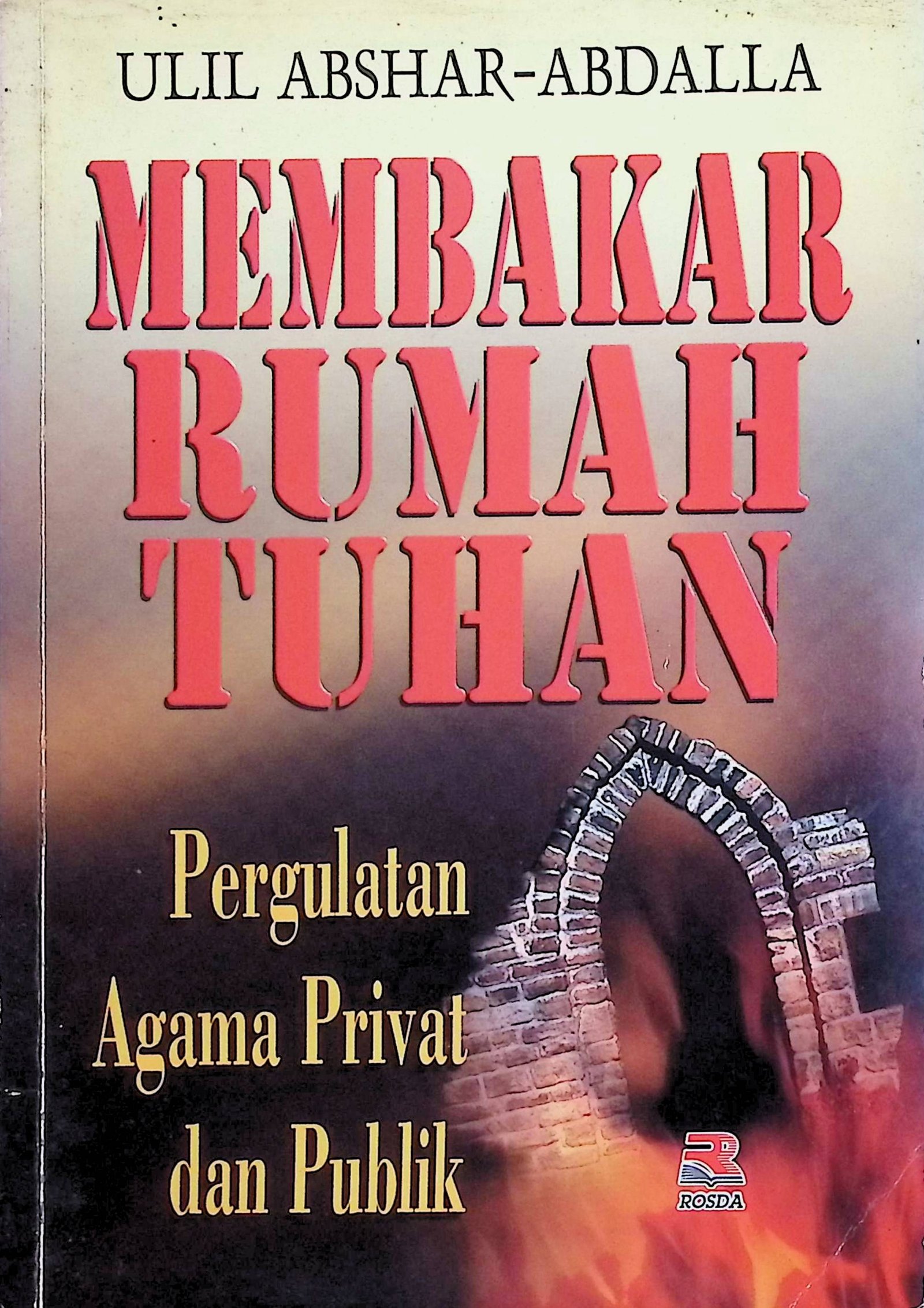 Cover Membakar Rumah Tuhan :  Pergaulan Agama Privat dan Publik / Ulil Abshar-Abdalla (Penulis); Mukhlis (Editor)
