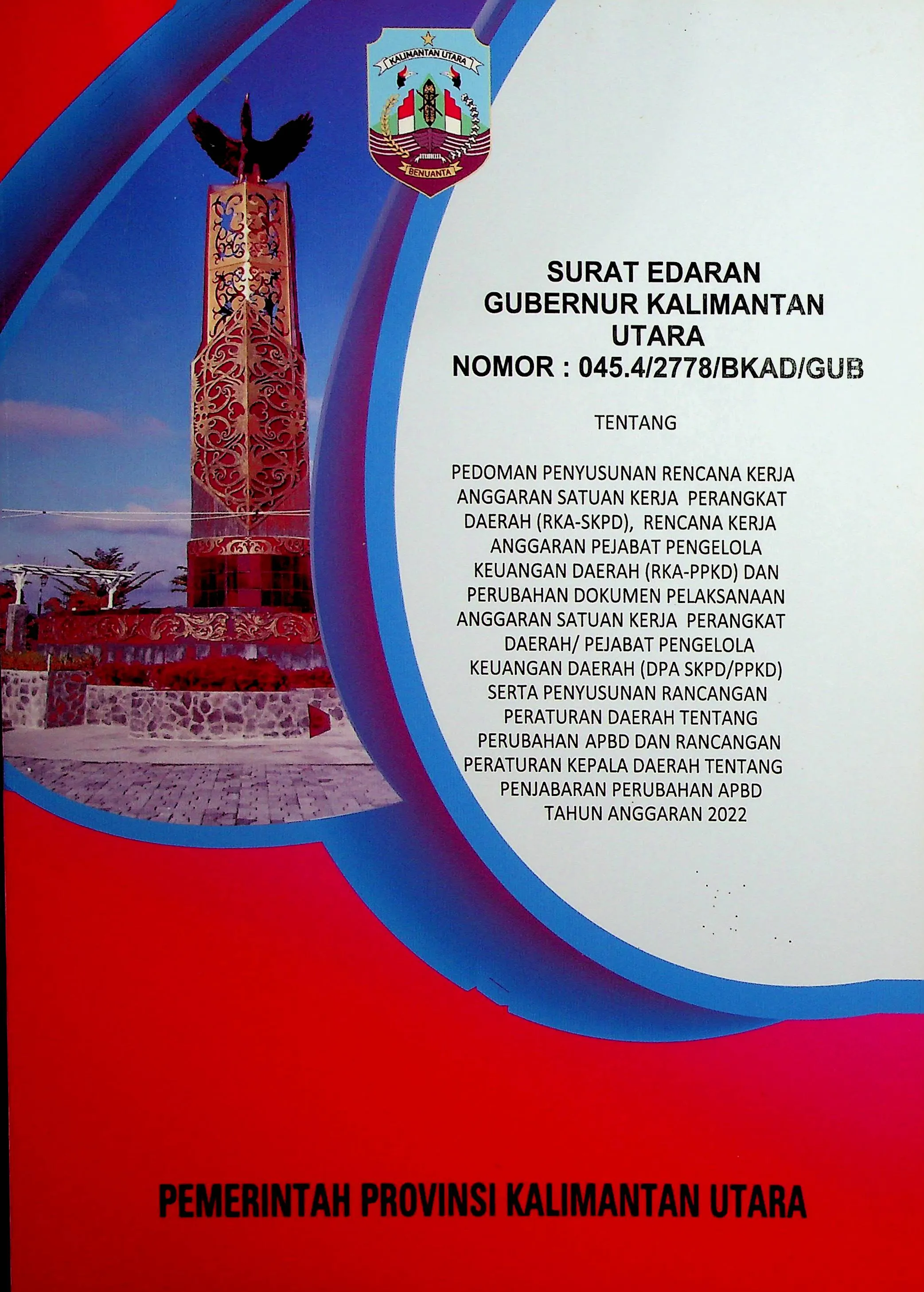 Cover Surat Edaran Gubernur Kalimantan Utara Nomor : 045.4/2778/BKAD/GUB tentang Pedoman Penyusunan Rencana Kerja anggaran SKPD (RKA-SKPD), Rencana Kerja Anggaran PPKD (RKA-PPKD) dan Perubahan Dokumen Pelaksanaan Anggaran SKPD/ PPKD (DPA SKPD/PPKD) serta Penyusunan Rancangan Peraturan Daerah tentang Perubahan APBD dan Rancangan Peraturan Kepala Daerah tentang Penjabaran Perubahan APBD Tahun Anggaran 2022 / Pemerintah Provinsi Kalimantan Utara (Penyusun)