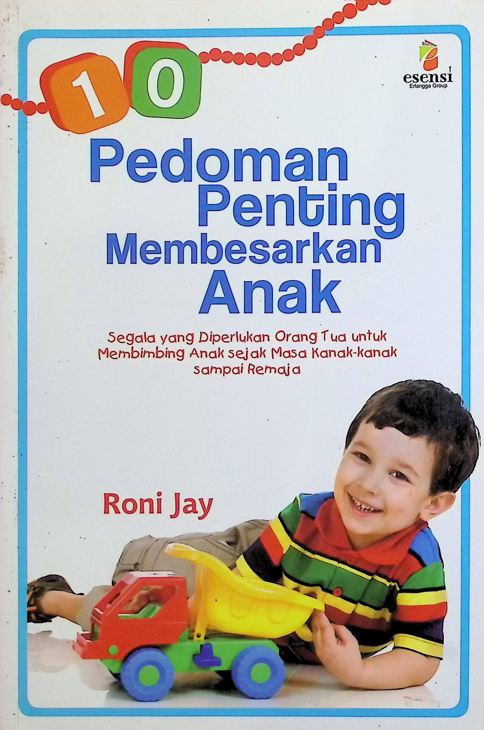 Cover 10 Pedoman Penting Membesarkan Anak :  Segala yang Diperlukan Orang Tua untuk Membimbing Anak Sejak Masa Kanak-Kanak Sampai Remaja / Roni Jay (Penulis); Amanda Setiorini (Editor)