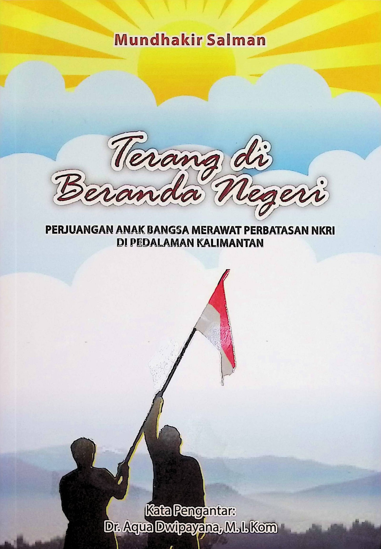 Cover Terang di Beranda Negeri :  Perjuangan Anak Bangsa Merawat Perbatasan NKRI di Pedalaman Kalimantan / Mundhakir Salman (Penulis); Endro S Efendi (Editor)