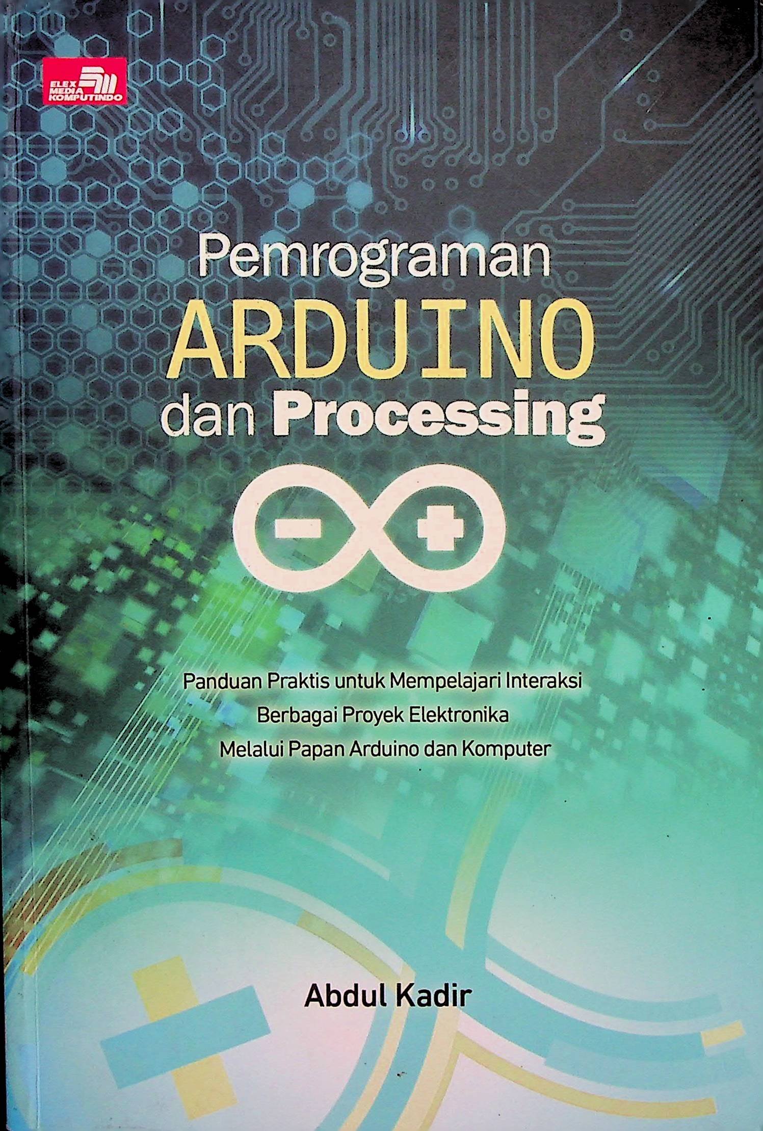 Cover Pemrograman Arduino dan Processing :  Panduan Praktis untuk Mempelajari Interaksi Berbagai Proyek Elektronika Melalui Papan Arduino dan Komputer / Abdul Kadir (Penulis)