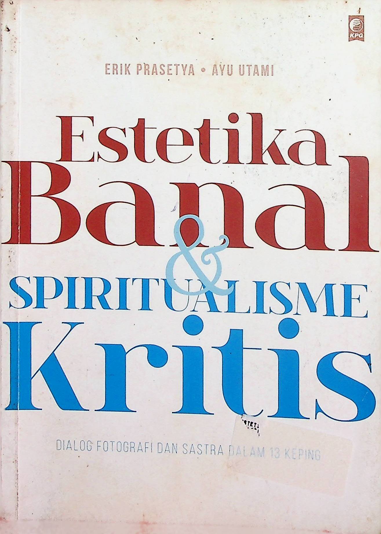 Cover Estetika Banal & Spiritualisme Kritis - Banal Aesthetics & Critical Spiritualism :  Dialog Fotografi dan Sastra dalam 13 Keping / Erik Prasetya (Penulis); Ayu Utami (Gambar)