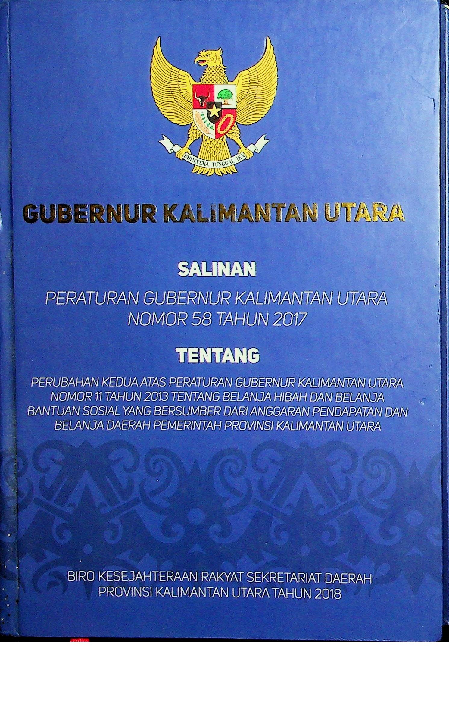 Cover Gubernur Kalimanan Utara :  Salinan Peraturan Gubernur Kalimantan Utara Nomor 58 Tahun 2017 Tentang Perubahan Kedua Atas Peraturan Gubernur Kalimantan Utara Nomor 11 Tahun 2013 Tentang Belanja Hibah dan Belanja Bantuan Sosial yang Bersumber Dari Anggaran Pendapatan dan Belanja Daerah Pemerintah Provinsi Kalimantan Utara / Biro Kesejahteraan Rakyat Sekretariat Daerah Provinsi Kalimantan Utara